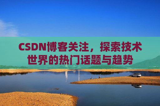 CSDN博客关注，探索技术世界的热门话题与趋势